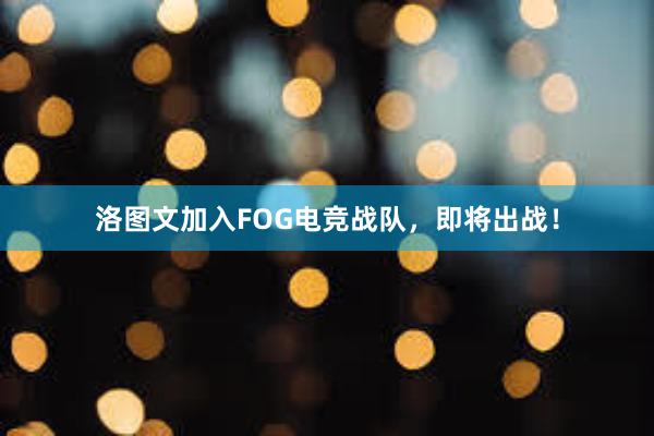 洛图文加入FOG电竞战队，即将出战！