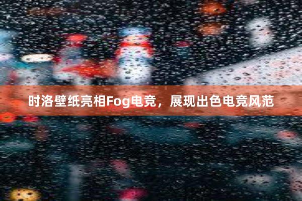 时洛壁纸亮相Fog电竞，展现出色电竞风范