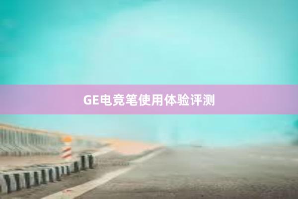 GE电竞笔使用体验评测