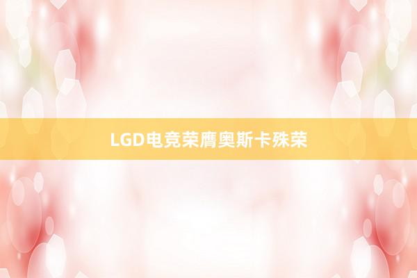 LGD电竞荣膺奥斯卡殊荣