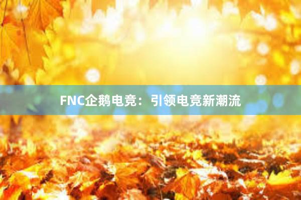 FNC企鹅电竞：引领电竞新潮流