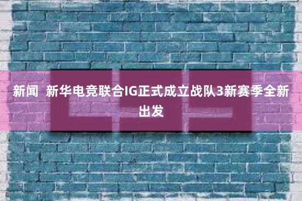 新闻  新华电竞联合IG正式成立战队3　新赛季全新出发