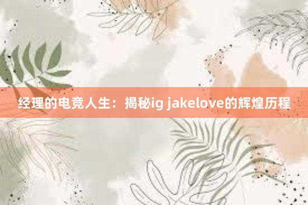 经理的电竞人生：揭秘ig jakelove的辉煌历程