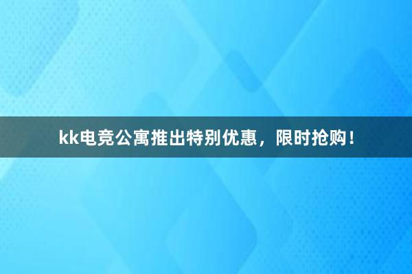 kk电竞公寓推出特别优惠，限时抢购！