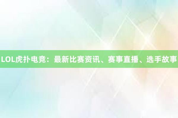 LOL虎扑电竞：最新比赛资讯、赛事直播、选手故事