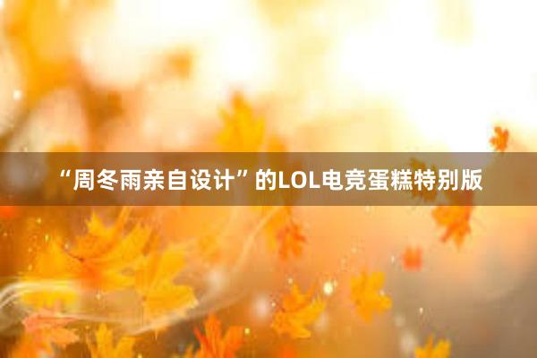 “周冬雨亲自设计”的LOL电竞蛋糕特别版