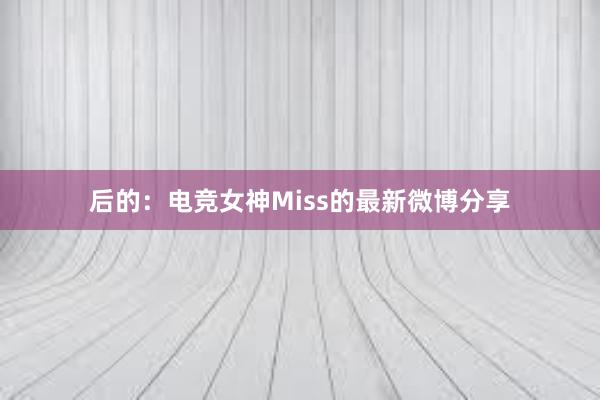 后的：电竞女神Miss的最新微博分享