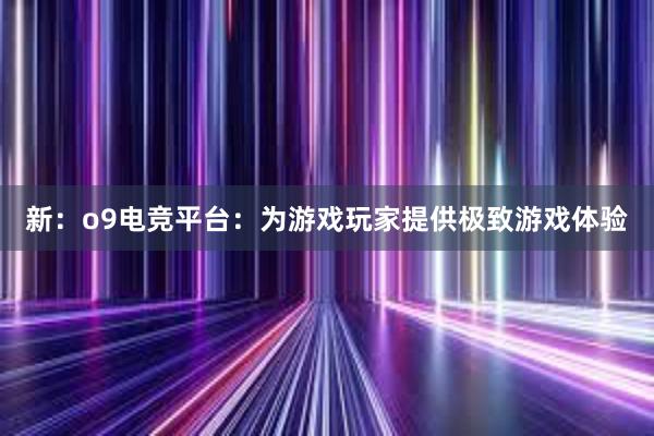 新：o9电竞平台：为游戏玩家提供极致游戏体验