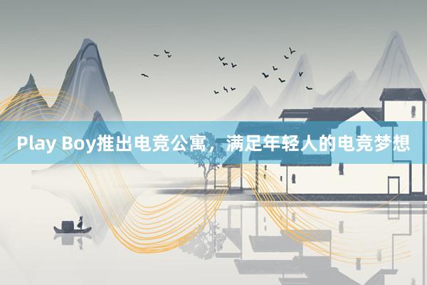 Play Boy推出电竞公寓，满足年轻人的电竞梦想