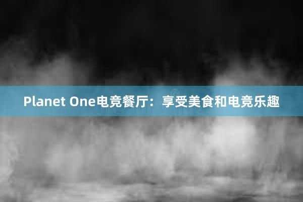 Planet One电竞餐厅：享受美食和电竞乐趣