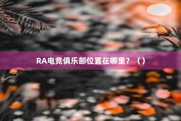 RA电竞俱乐部位置在哪里？（）