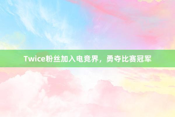 Twice粉丝加入电竞界，勇夺比赛冠军