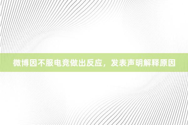 微博因不服电竞做出反应，发表声明解释原因