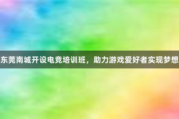 东莞南城开设电竞培训班，助力游戏爱好者实现梦想