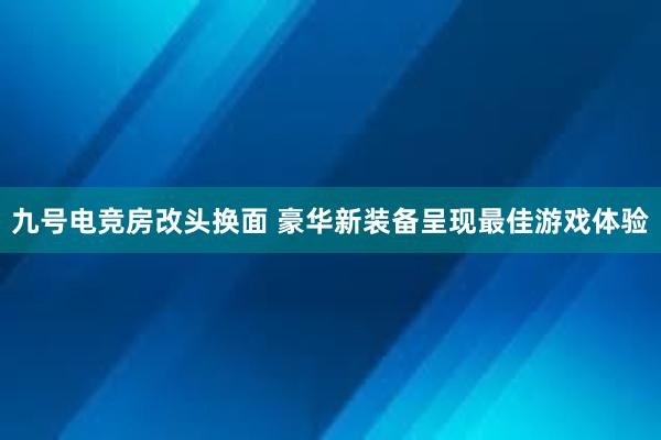 九号电竞房改头换面 豪华新装备呈现最佳游戏体验