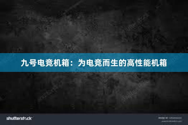 九号电竞机箱：为电竞而生的高性能机箱