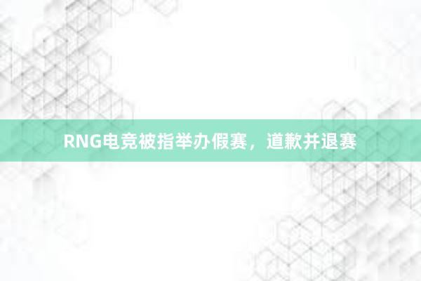 RNG电竞被指举办假赛，道歉并退赛