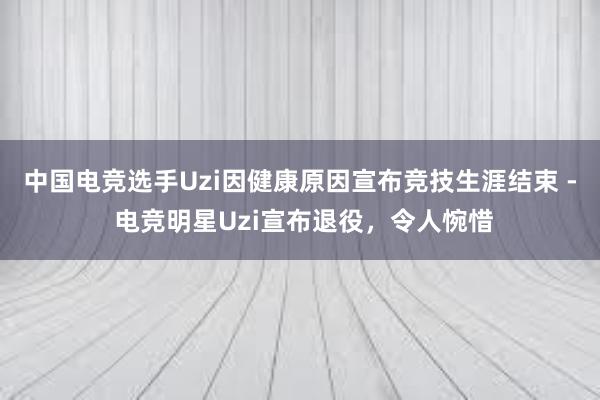 中国电竞选手Uzi因健康原因宣布竞技生涯结束 - 电竞明星Uzi宣布退役，令人惋惜