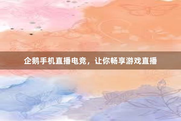 企鹅手机直播电竞，让你畅享游戏直播