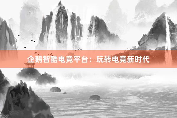 企鹅智酷电竞平台：玩转电竞新时代