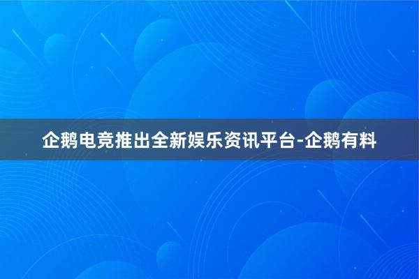 企鹅电竞推出全新娱乐资讯平台-企鹅有料