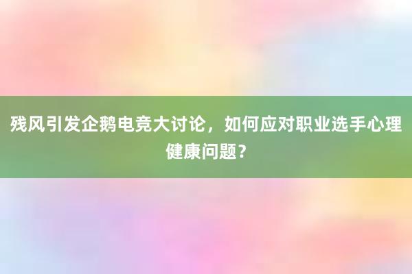 残风引发企鹅电竞大讨论，如何应对职业选手心理健康问题？