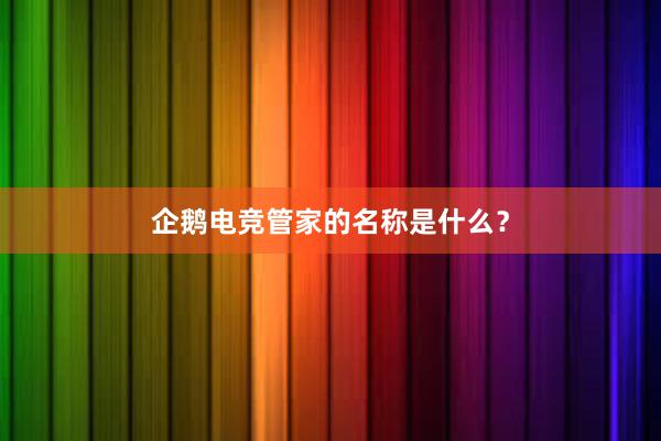 企鹅电竞管家的名称是什么？