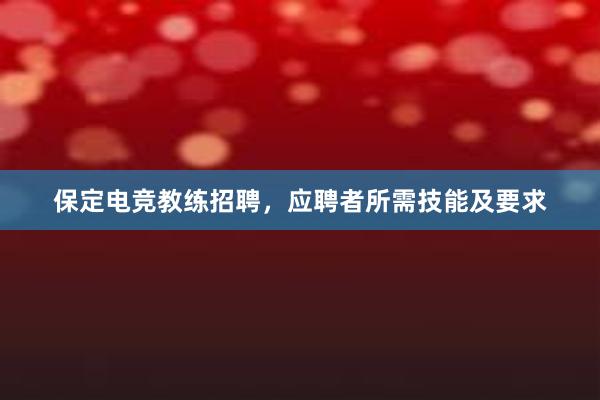 保定电竞教练招聘，应聘者所需技能及要求