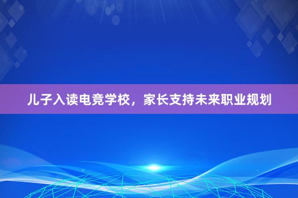 儿子入读电竞学校，家长支持未来职业规划