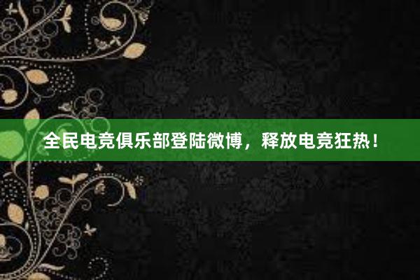 全民电竞俱乐部登陆微博，释放电竞狂热！