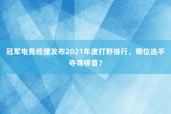 冠军电竞经理发布2021年度打野排行，哪位选手夺得榜首？