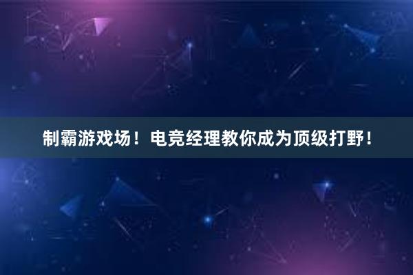 制霸游戏场！电竞经理教你成为顶级打野！