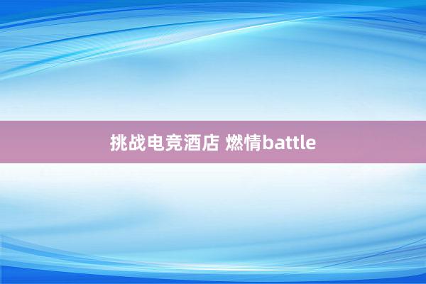 挑战电竞酒店 燃情battle