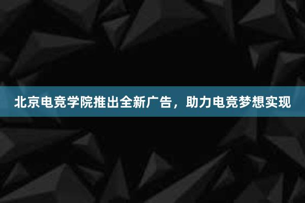 北京电竞学院推出全新广告，助力电竞梦想实现