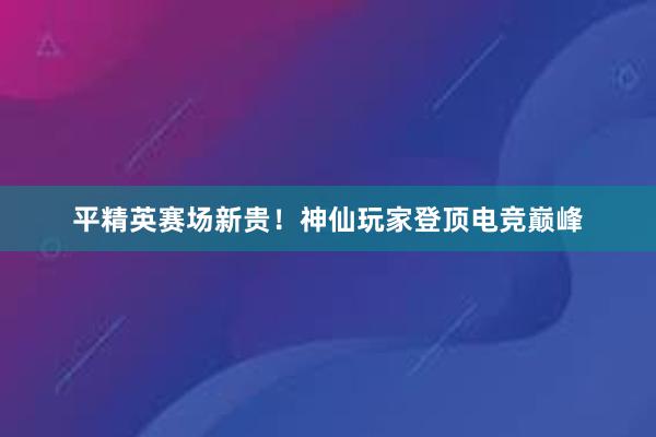 平精英赛场新贵！神仙玩家登顶电竞巅峰