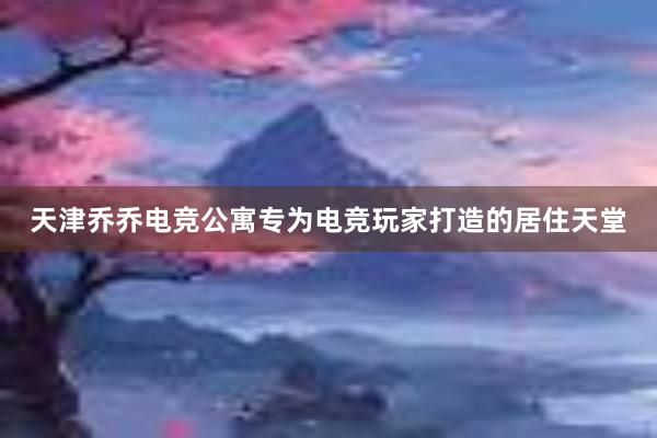 天津乔乔电竞公寓专为电竞玩家打造的居住天堂