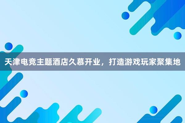 天津电竞主题酒店久慕开业，打造游戏玩家聚集地