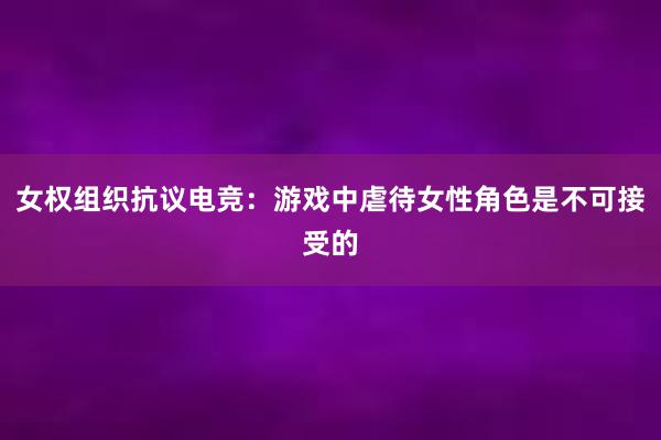 女权组织抗议电竞：游戏中虐待女性角色是不可接受的