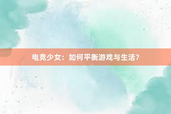 电竞少女：如何平衡游戏与生活？