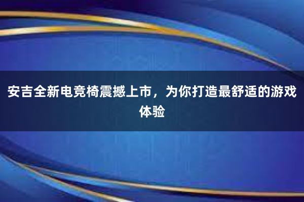 安吉全新电竞椅震撼上市，为你打造最舒适的游戏体验