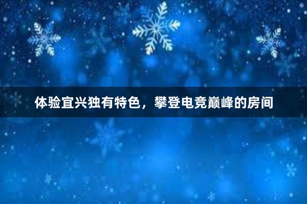 体验宜兴独有特色，攀登电竞巅峰的房间