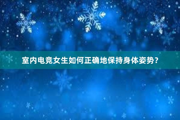 室内电竞女生如何正确地保持身体姿势？