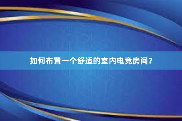 如何布置一个舒适的室内电竞房间？