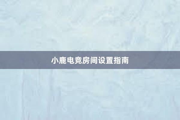 小鹿电竞房间设置指南