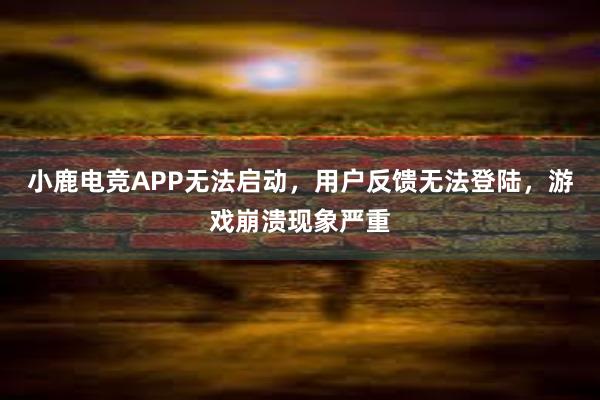 小鹿电竞APP无法启动，用户反馈无法登陆，游戏崩溃现象严重