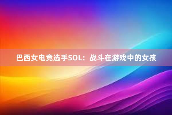 巴西女电竞选手SOL：战斗在游戏中的女孩