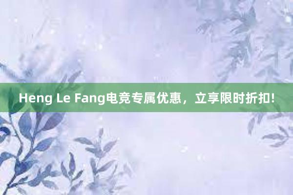 Heng Le Fang电竞专属优惠，立享限时折扣!