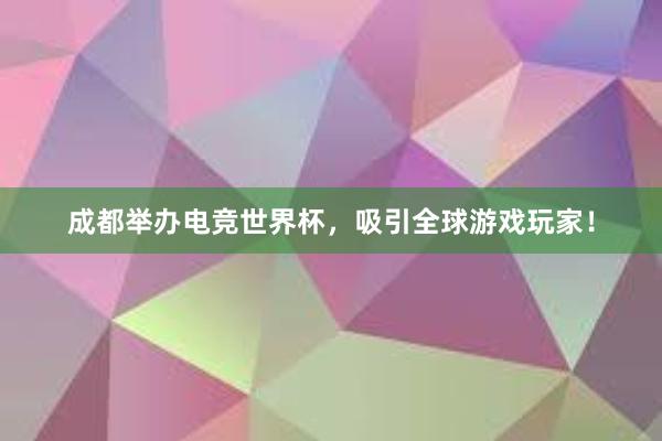 成都举办电竞世界杯，吸引全球游戏玩家！