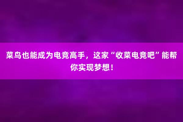 菜鸟也能成为电竞高手，这家“收菜电竞吧”能帮你实现梦想！