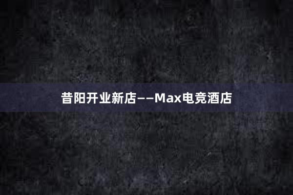 昔阳开业新店——Max电竞酒店